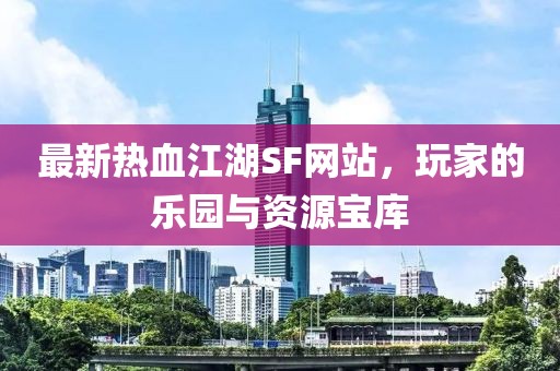 最新热血江湖SF网站，玩家的乐园与资源宝库