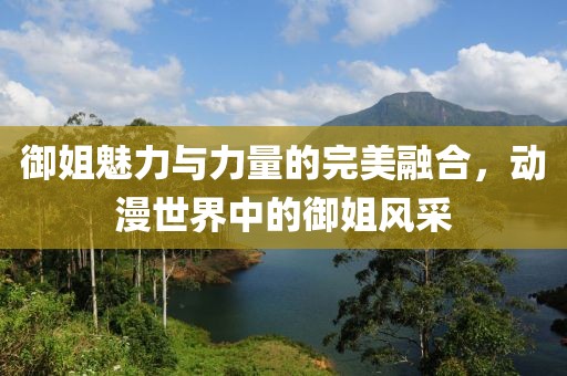 御姐魅力与力量的完美融合，动漫世界中的御姐风采