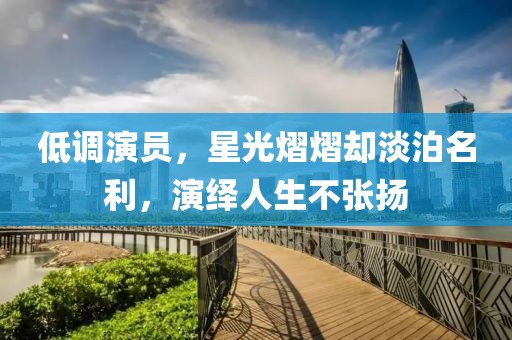 低调演员，星光熠熠却淡泊名利，演绎人生不张扬