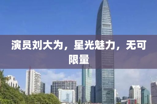 演员刘大为，星光魅力，无可限量