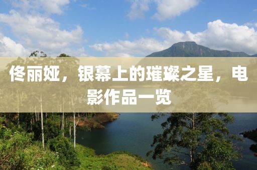 佟丽娅，银幕上的璀璨之星，电影作品一览