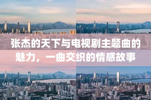 张杰的天下与电视剧主题曲的魅力，一曲交织的情感故事