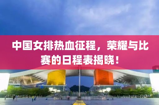 中国女排热血征程，荣耀与比赛的日程表揭晓！