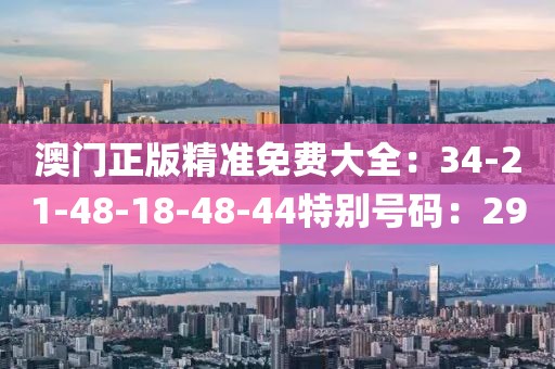 澳门正版精准免费大全：34-21-48-18-48-44特别号码：29