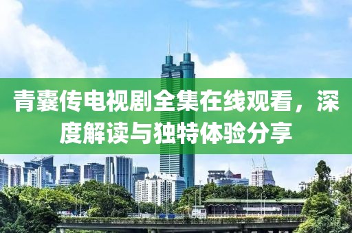 青囊传电视剧全集在线观看，深度解读与独特体验分享
