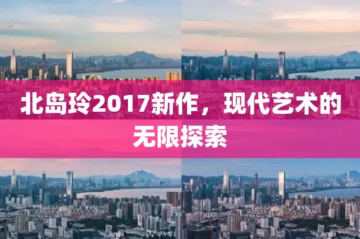 北岛玲2017新作，现代艺术的无限探索