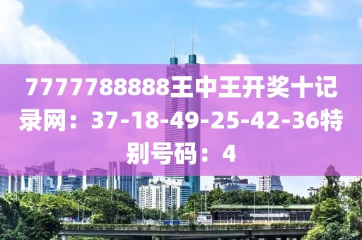 7777788888王中王开奖十记录网：37-18-49-25-42-36特别号码：4