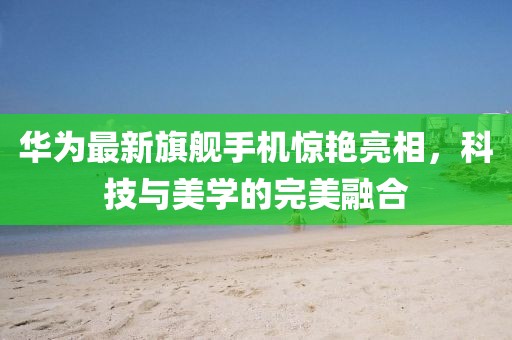 华为最新旗舰手机惊艳亮相，科技与美学的完美融合