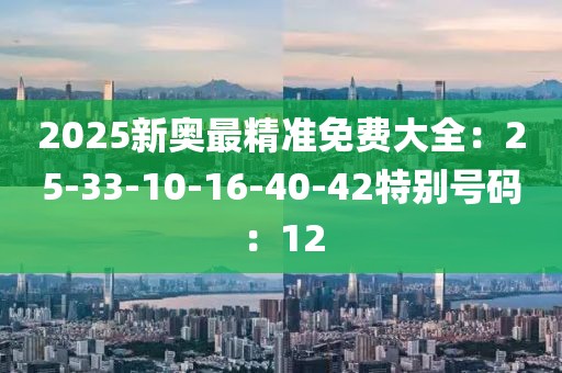 2025新奥最精准免费大全：25-33-10-16-40-42特别号码：12
