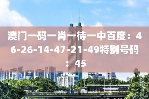 澳门一码一肖一待一中百度：46-26-14-47-21-49特别号码：45