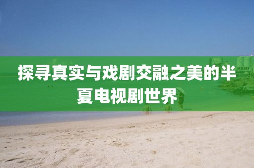 探寻真实与戏剧交融之美的半夏电视剧世界