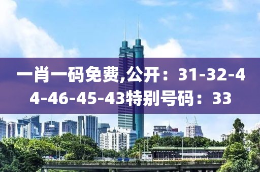 一肖一码免费,公开：31-32-44-46-45-43特别号码：33
