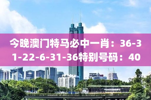 今晚澳门特马必中一肖：36-31-22-6-31-36特别号码：40