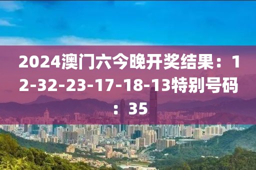2024澳门六今晚开奖结果：12-32-23-17-18-13特别号码：35