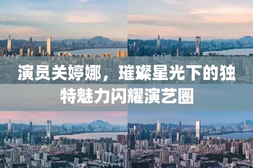 演员关婷娜，璀璨星光下的独特魅力闪耀演艺圈
