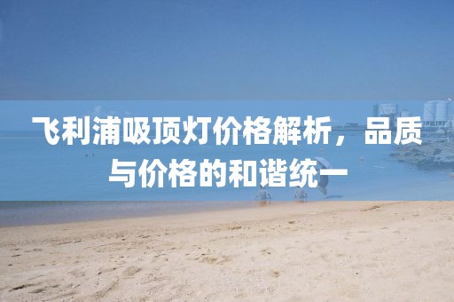飞利浦吸顶灯价格解析，品质与价格的和谐统一