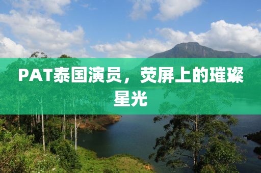PAT泰国演员，荧屏上的璀璨星光