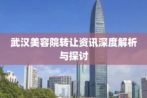 武汉美容院转让资讯深度解析与探讨