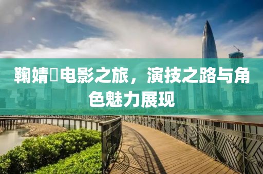 鞠婧祎电影之旅，演技之路与角色魅力展现