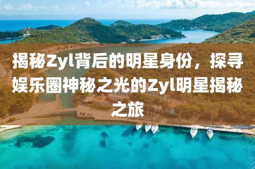 揭秘Zyl背后的明星身份，探寻娱乐圈神秘之光的Zyl明星揭秘之旅