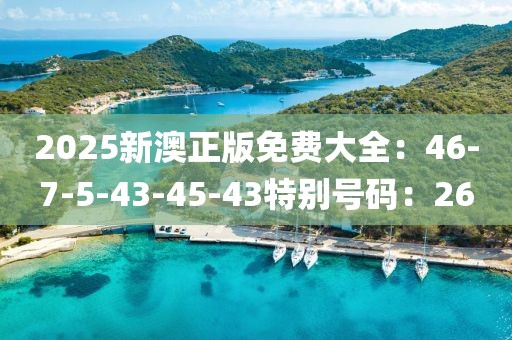 2025新澳正版免费大全：46-7-5-43-45-43特别号码：26