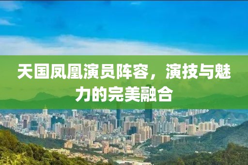 天国凤凰演员阵容，演技与魅力的完美融合