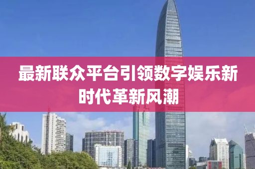 最新联众平台引领数字娱乐新时代革新风潮