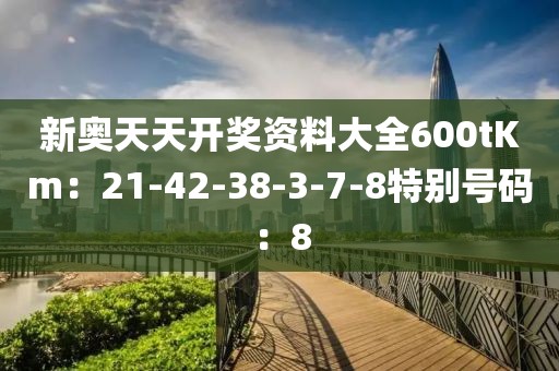 新奥天天开奖资料大全600tKm：21-42-38-3-7-8特别号码：8