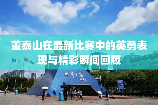 董泰山在最新比赛中的英勇表现与精彩瞬间回顾