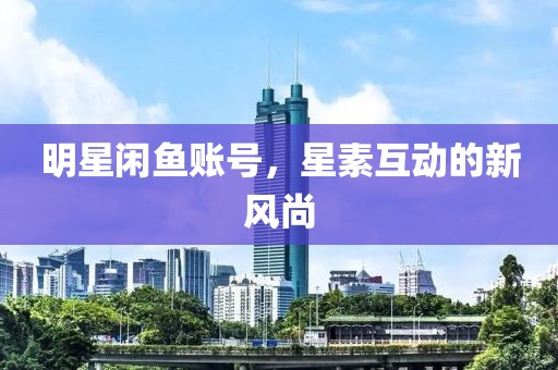 明星闲鱼账号，星素互动的新风尚