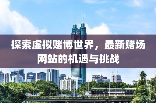 探索虚拟赌博世界，最新赌场网站的机遇与挑战