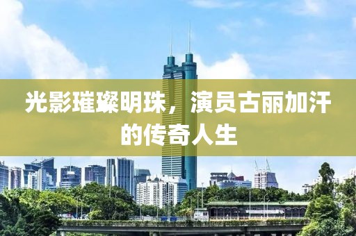 光影璀璨明珠，演员古丽加汗的传奇人生