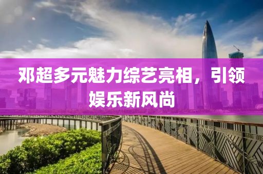 邓超多元魅力综艺亮相，引领娱乐新风尚