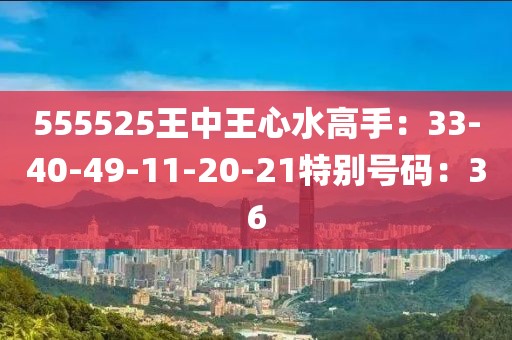 555525王中王心水高手：33-40-49-11-20-21特别号码：36
