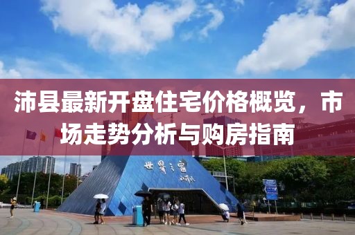 沛县最新开盘住宅价格概览，市场走势分析与购房指南