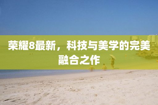 荣耀8最新，科技与美学的完美融合之作