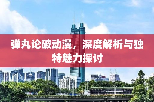 弹丸论破动漫，深度解析与独特魅力探讨