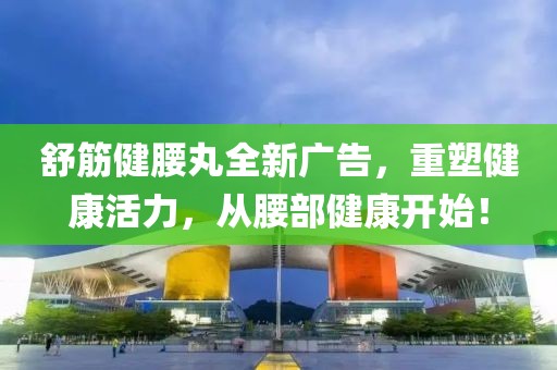 舒筋健腰丸全新广告，重塑健康活力，从腰部健康开始！