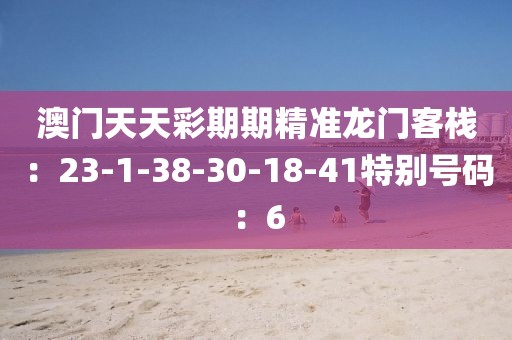 澳门天天彩期期精准龙门客栈：23-1-38-30-18-41特别号码：6