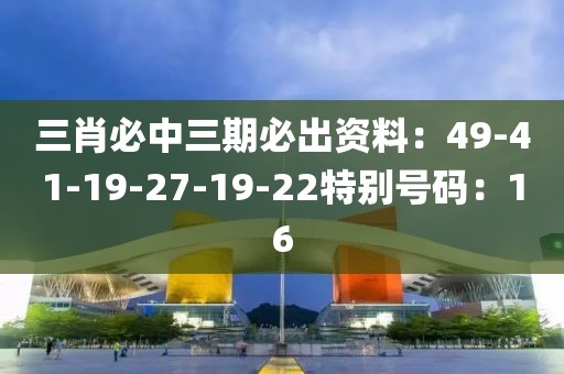 三肖必中三期必出资料：49-41-19-27-19-22特别号码：16