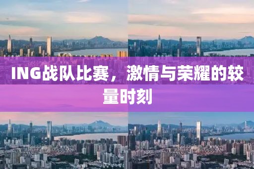 ING战队比赛，激情与荣耀的较量时刻