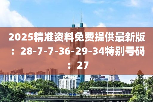 2025精准资料免费提供最新版：28-7-7-36-29-34特别号码：27