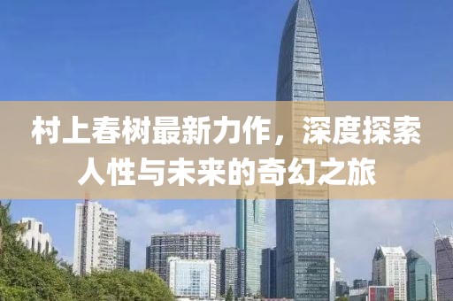 村上春树最新力作，深度探索人性与未来的奇幻之旅