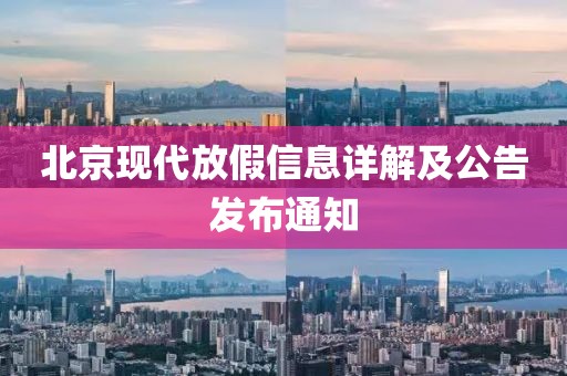 北京现代放假信息详解及公告发布通知