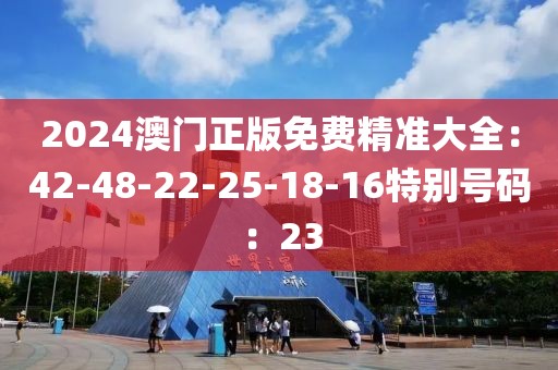 2024澳门正版免费精准大全：42-48-22-25-18-16特别号码：23