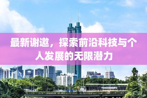 最新谢邀，探索前沿科技与个人发展的无限潜力