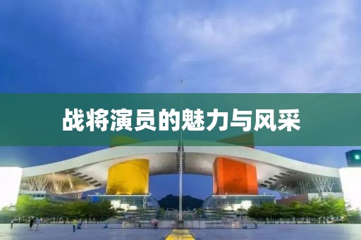 战将演员的魅力与风采