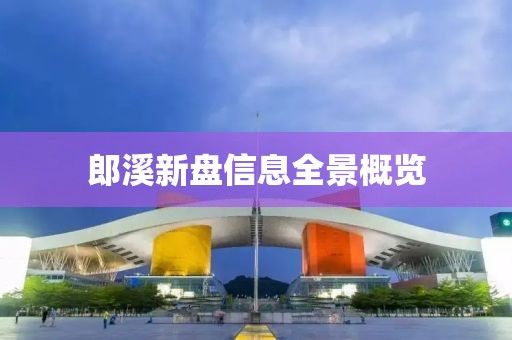 郎溪新盘信息全景概览