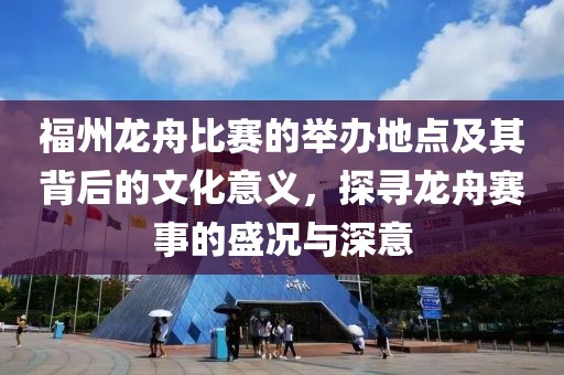 福州龙舟比赛的举办地点及其背后的文化意义，探寻龙舟赛事的盛况与深意