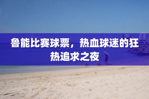 鲁能比赛球票，热血球迷的狂热追求之夜